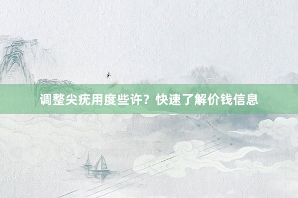 调整尖疣用度些许？快速了解价钱信息