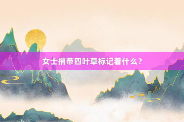 女士捎带四叶草标记着什么？