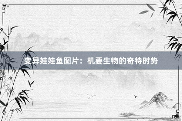 变异娃娃鱼图片：机要生物的奇特时势