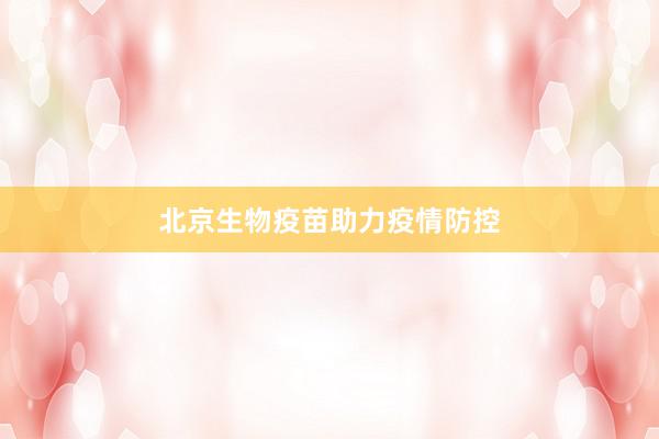 北京生物疫苗助力疫情防控