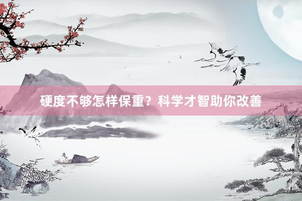 硬度不够怎样保重？科学才智助你改善