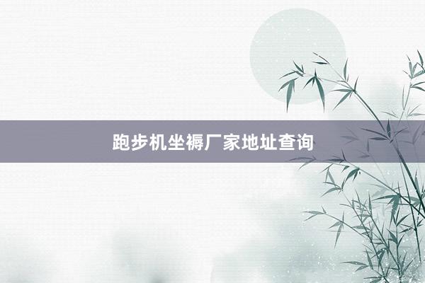 跑步机坐褥厂家地址查询