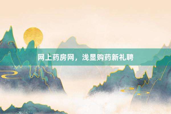 网上药房网,浅显购药新礼聘